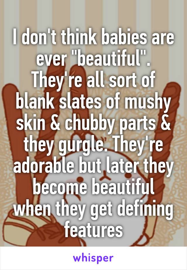 I don't think babies are ever "beautiful". They're all sort of blank slates of mushy skin & chubby parts & they gurgle. They're adorable but later they become beautiful when they get defining features