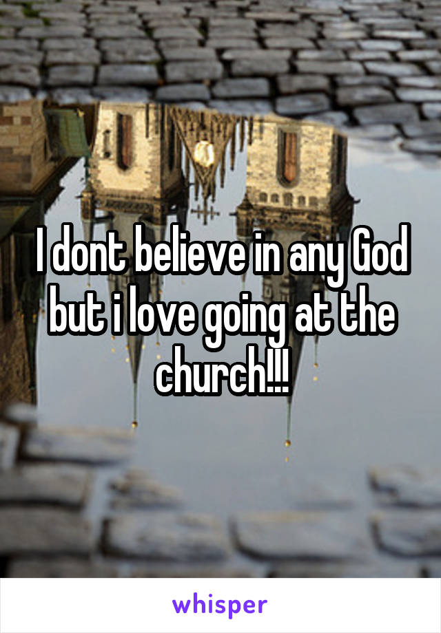 I dont believe in any God but i love going at the church!!!