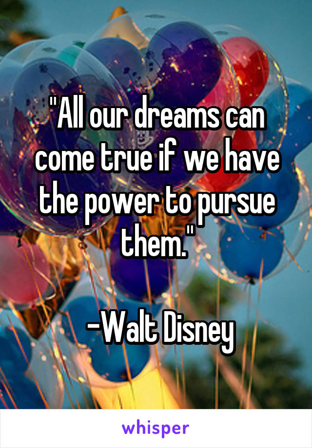 "All our dreams can come true if we have the power to pursue them."
                  
 -Walt Disney