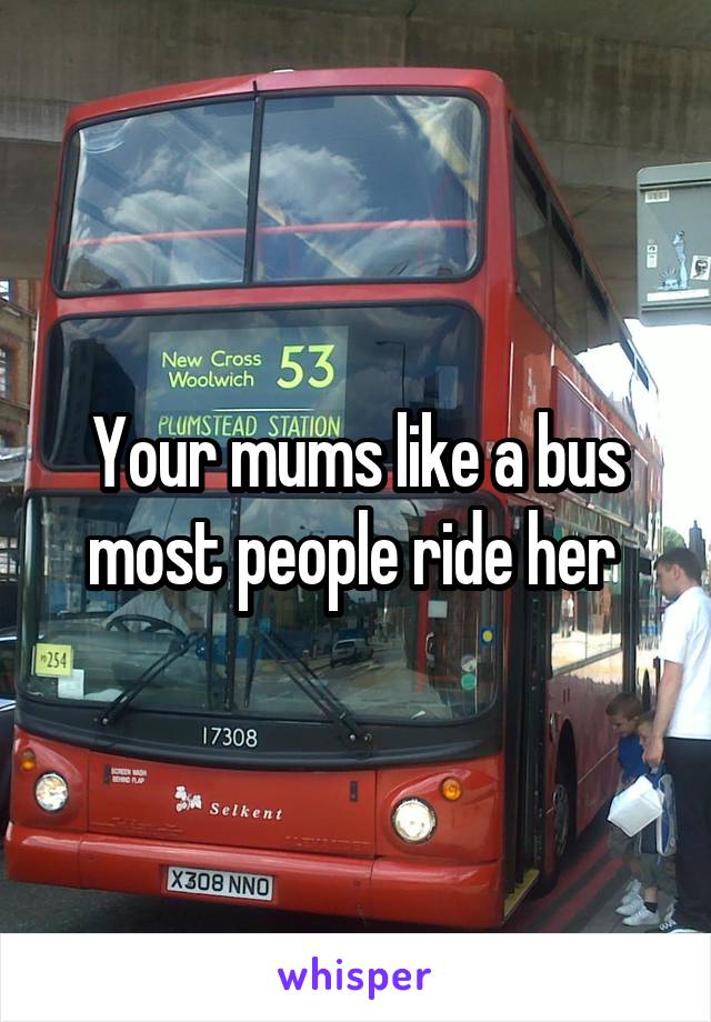 Your mums like a bus most people ride her 