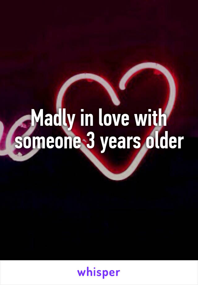 Madly in love with someone 3 years older 