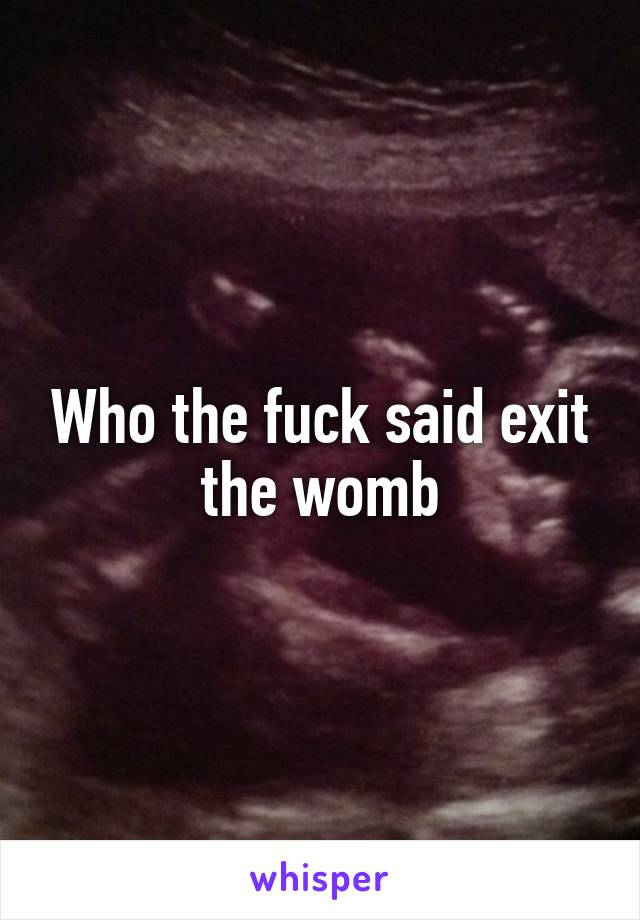 Who the fuck said exit the womb
