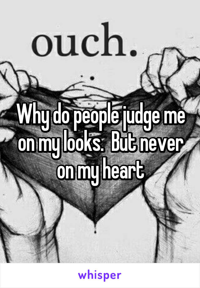 Why do people judge me on my looks.  But never on my heart