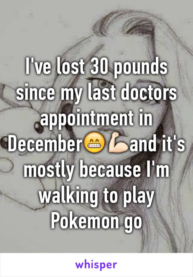 I've lost 30 pounds since my last doctors appointment in December😁💪🏻and it's mostly because I'm walking to play Pokemon go