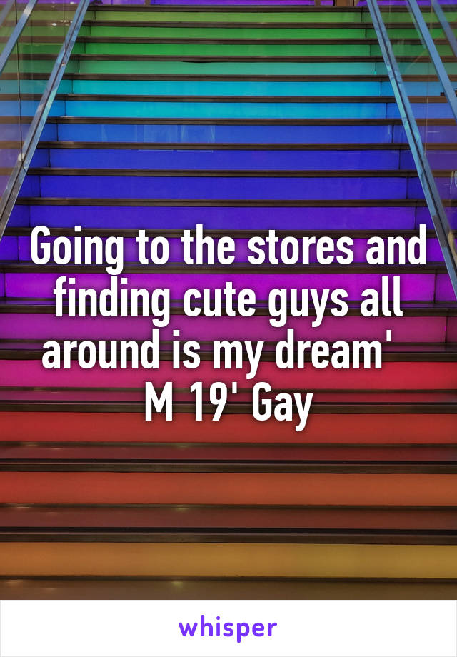 Going to the stores and finding cute guys all around is my dream'  
M 19' Gay