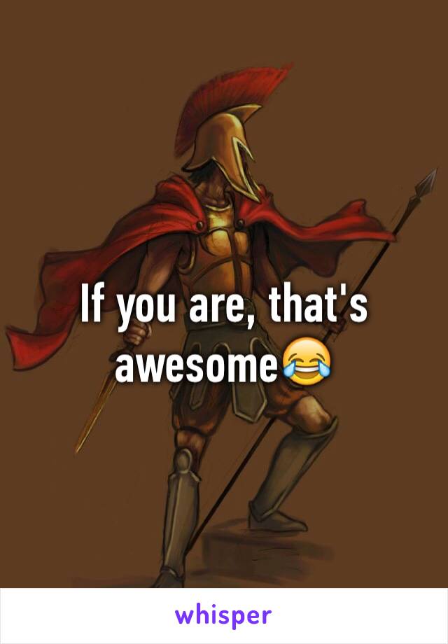 If you are, that's awesome😂