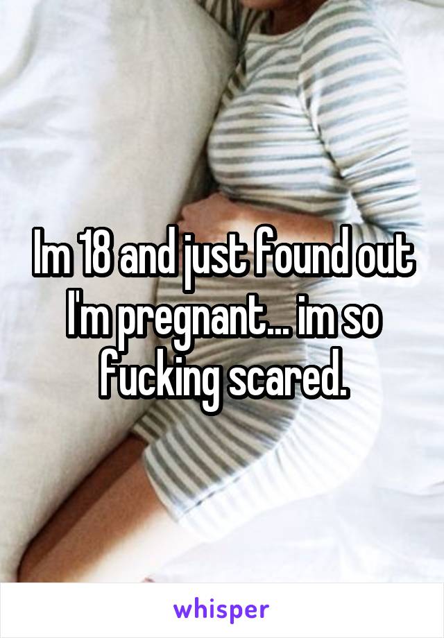 Im 18 and just found out I'm pregnant... im so fucking scared.