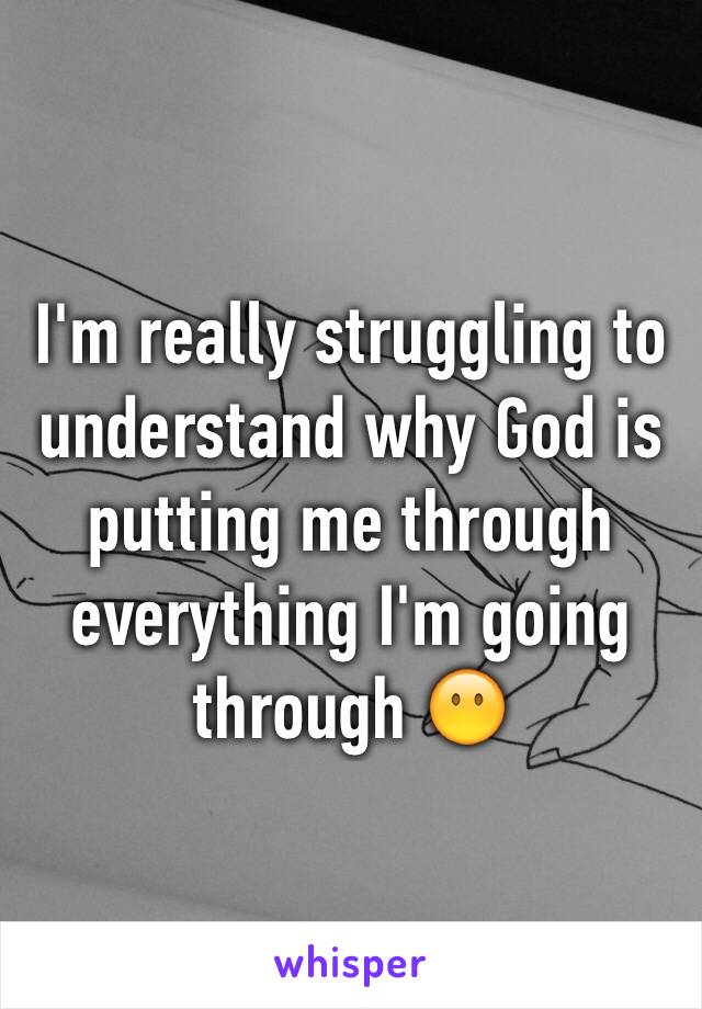 I'm really struggling to understand why God is putting me through everything I'm going through 😶