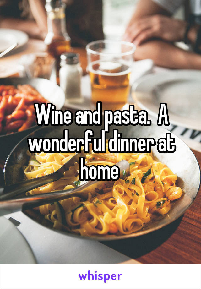 Wine and pasta.  A wonderful dinner at home 