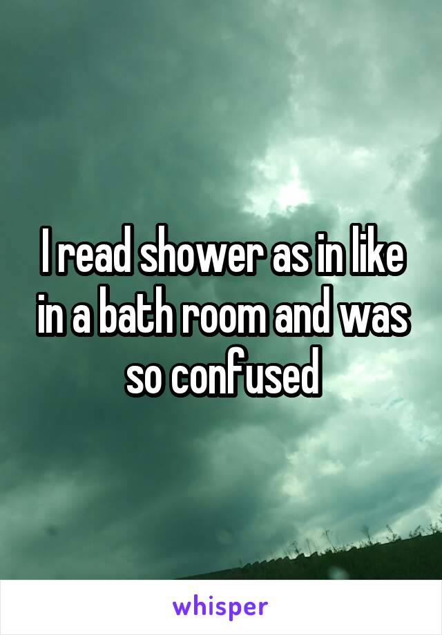 I read shower as in like in a bath room and was so confused