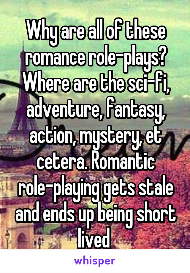 Why are all of these romance role-plays? Where are the sci-fi, adventure, fantasy, action, mystery, et cetera. Romantic role-playing gets stale and ends up being short lived 