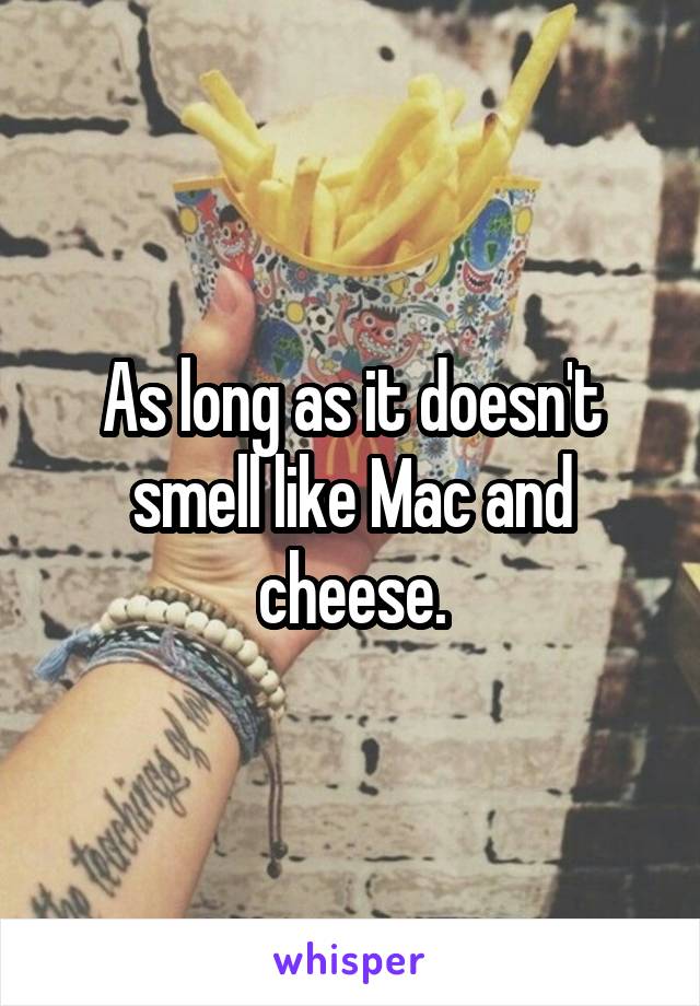 As long as it doesn't smell like Mac and cheese.