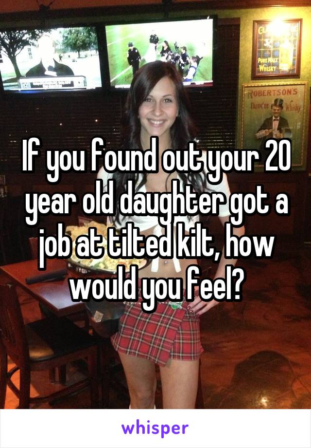 If you found out your 20 year old daughter got a job at tilted kilt, how would you feel?