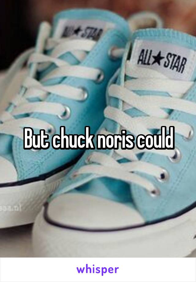 But chuck noris could