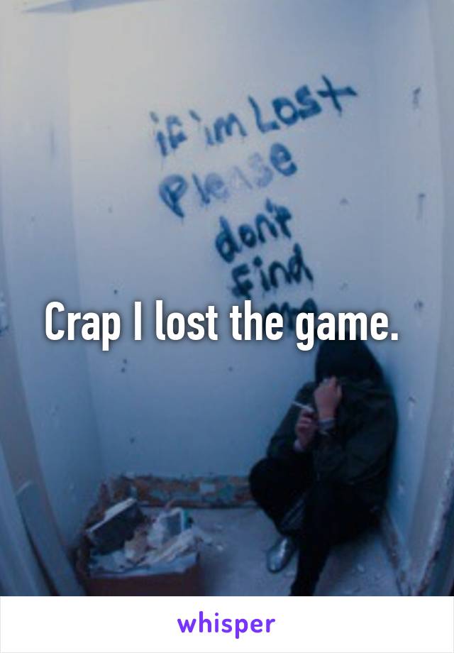 Crap I lost the game. 