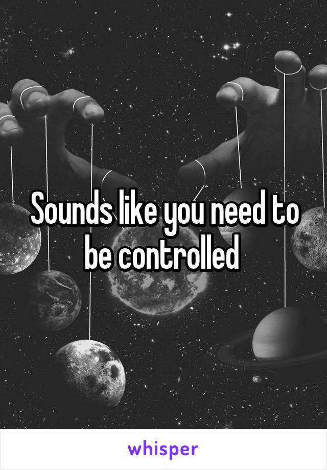 Sounds like you need to be controlled 