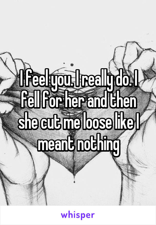 I feel you. I really do. I fell for her and then she cut me loose like I meant nothing