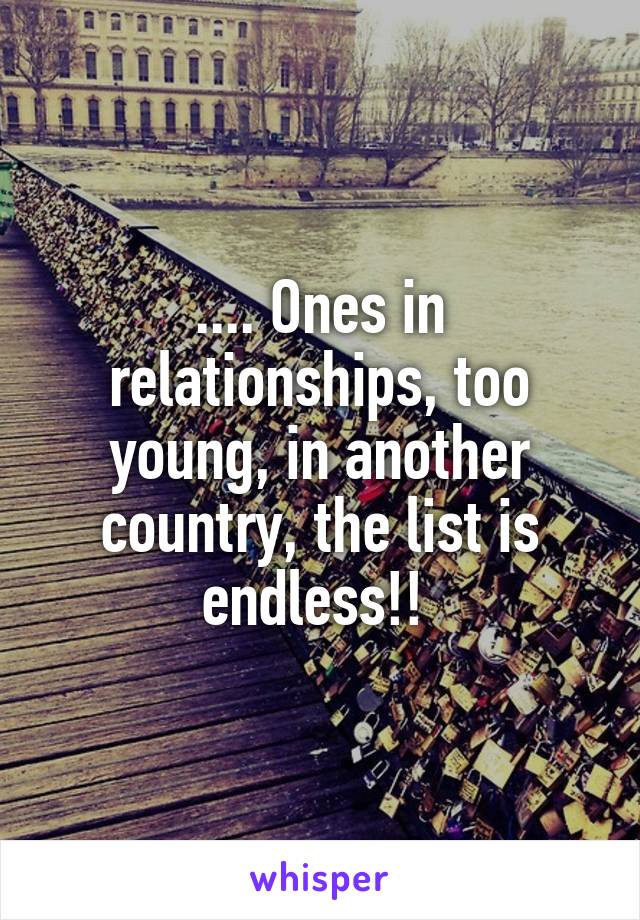 .... Ones in relationships, too young, in another country, the list is endless!! 
