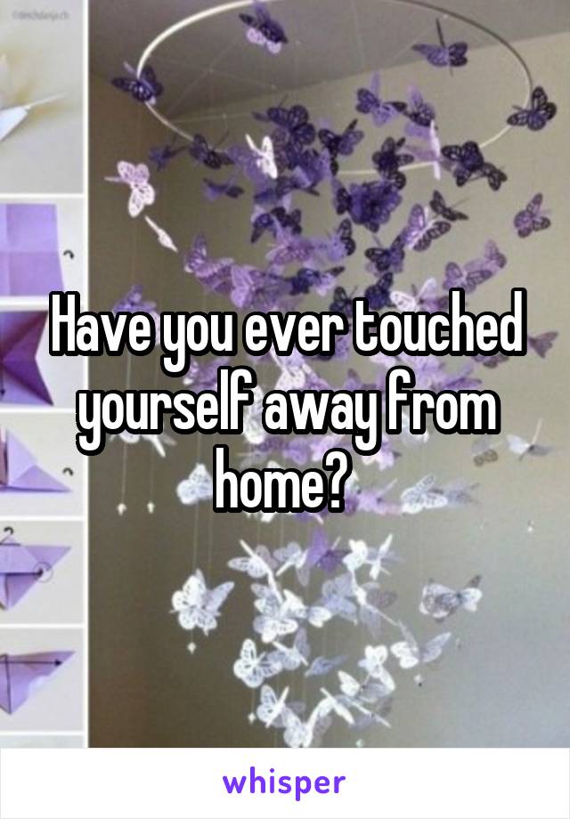 Have you ever touched yourself away from home? 