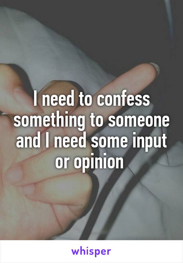 I need to confess something to someone and I need some input or opinion 