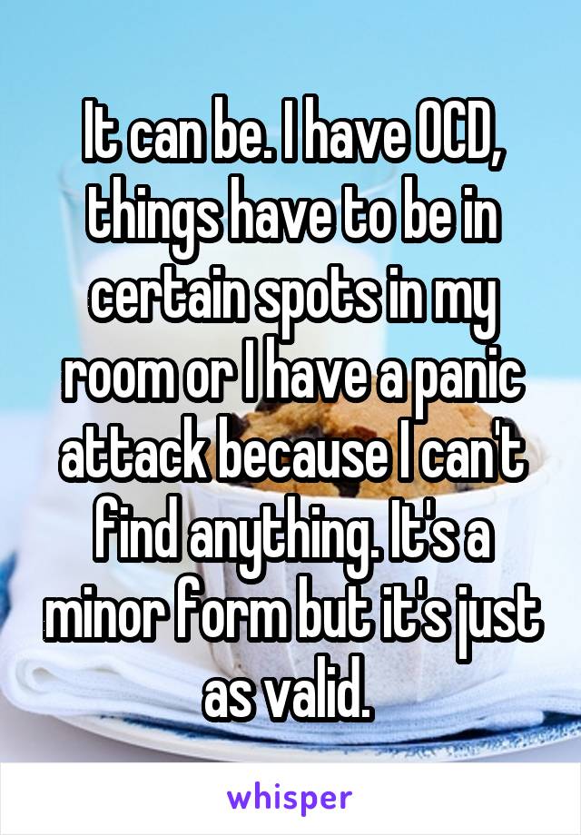 It can be. I have OCD, things have to be in certain spots in my room or I have a panic attack because I can't find anything. It's a minor form but it's just as valid. 