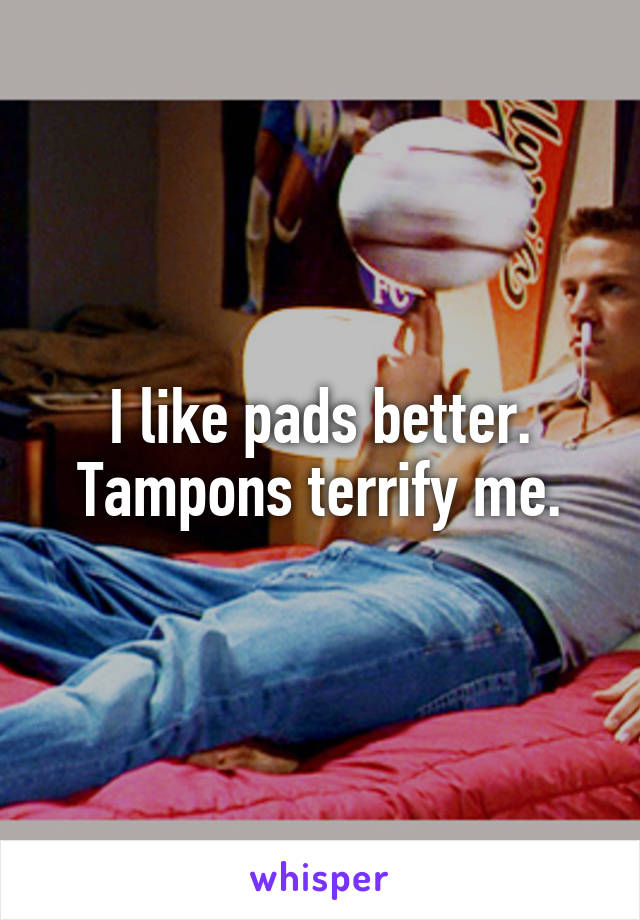 I like pads better. Tampons terrify me.