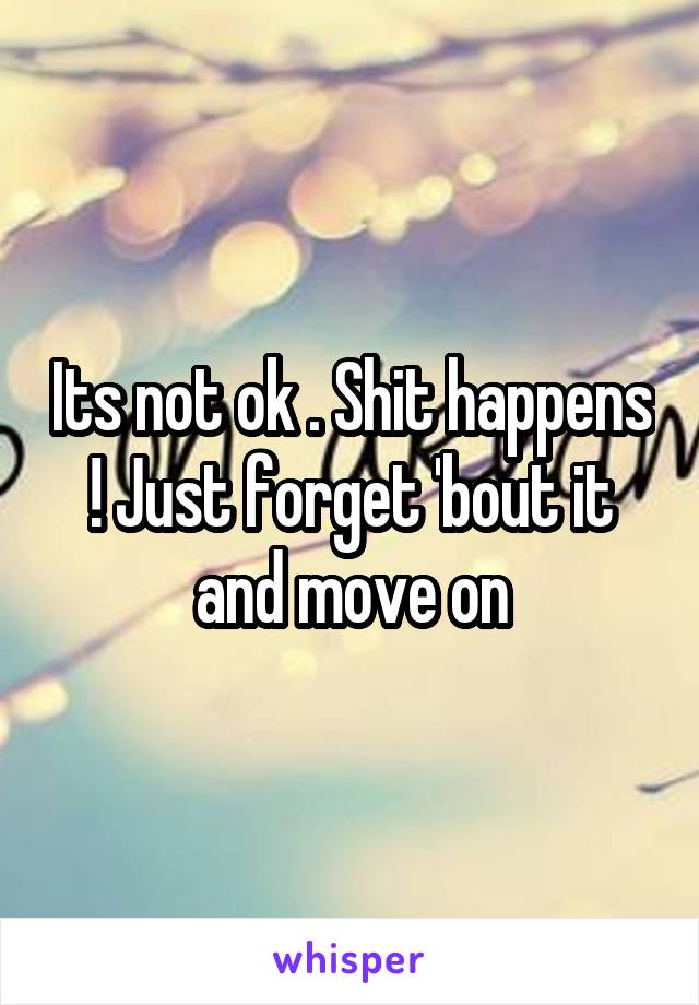 Its not ok . Shit happens ! Just forget 'bout it and move on