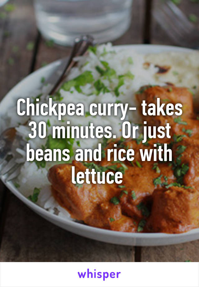 Chickpea curry- takes 30 minutes. Or just beans and rice with lettuce 