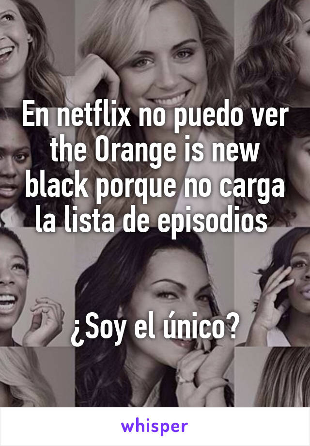 En netflix no puedo ver the Orange is new black porque no carga la lista de episodios 


¿Soy el único?