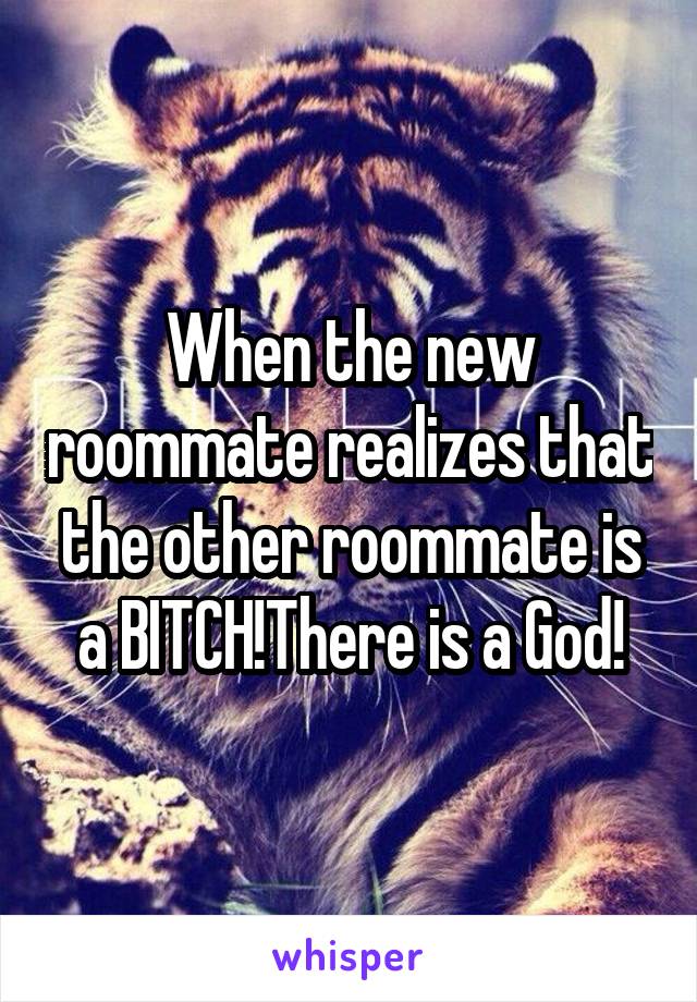 When the new roommate realizes that the other roommate is a BITCH!There is a God!