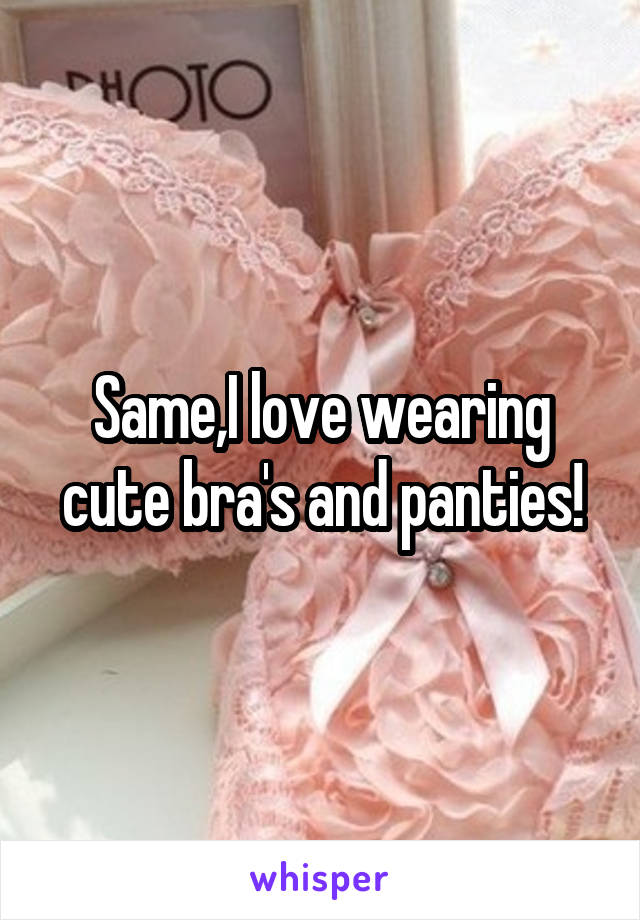 Same,I love wearing cute bra's and panties!