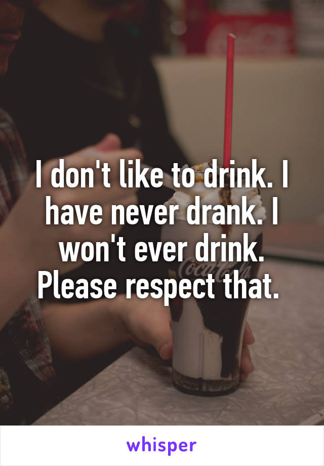 I don't like to drink. I have never drank. I won't ever drink. Please respect that. 