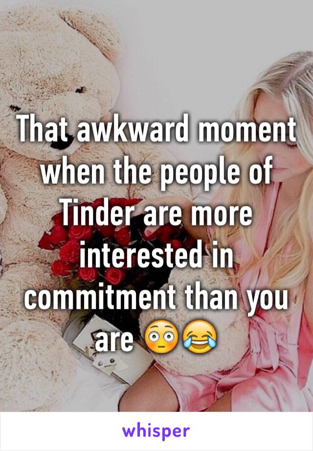 That awkward moment when the people of Tinder are more interested in commitment than you are 😳😂