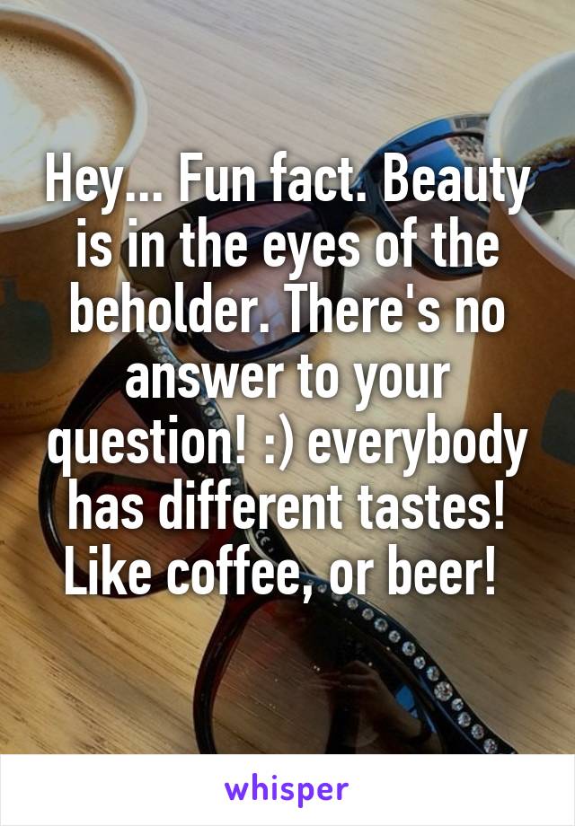 Hey... Fun fact. Beauty is in the eyes of the beholder. There's no answer to your question! :) everybody has different tastes! Like coffee, or beer! 
