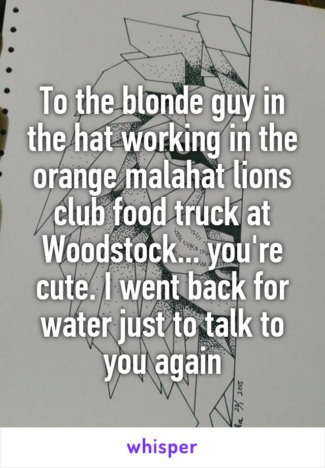 To the blonde guy in the hat working in the orange malahat lions club food truck at Woodstock... you're cute. I went back for water just to talk to you again