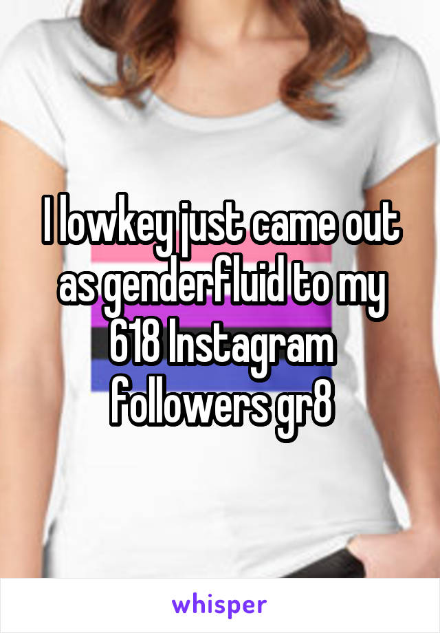 I lowkey just came out as genderfluid to my 618 Instagram followers gr8