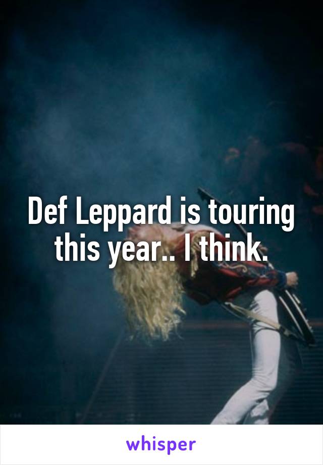 Def Leppard is touring this year.. I think.