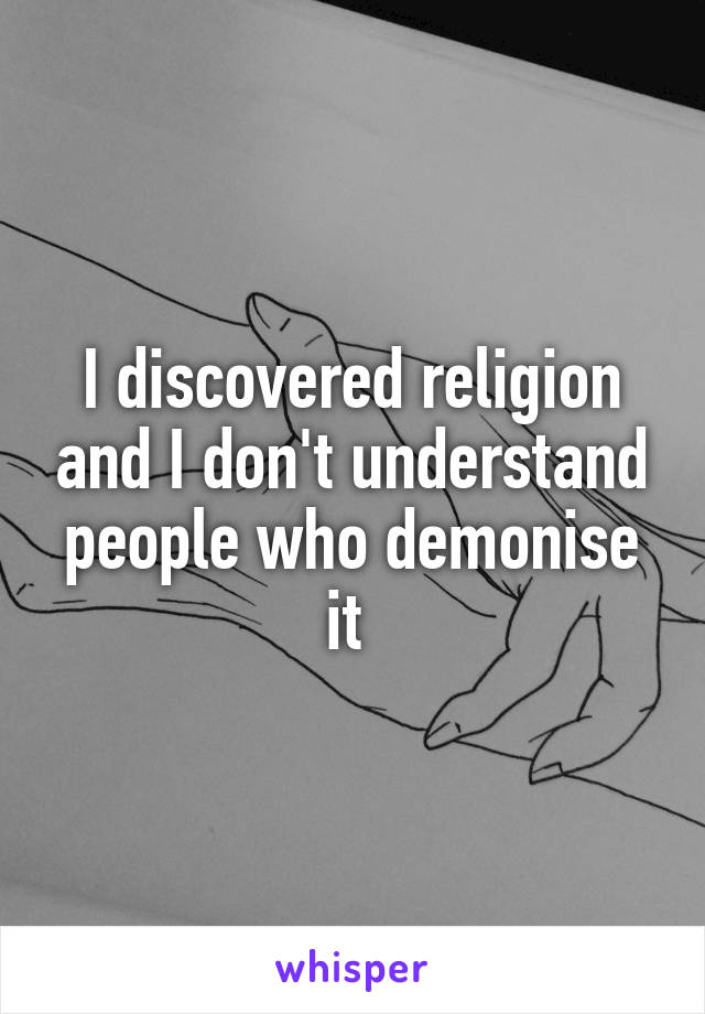 I discovered religion and I don't understand people who demonise it 