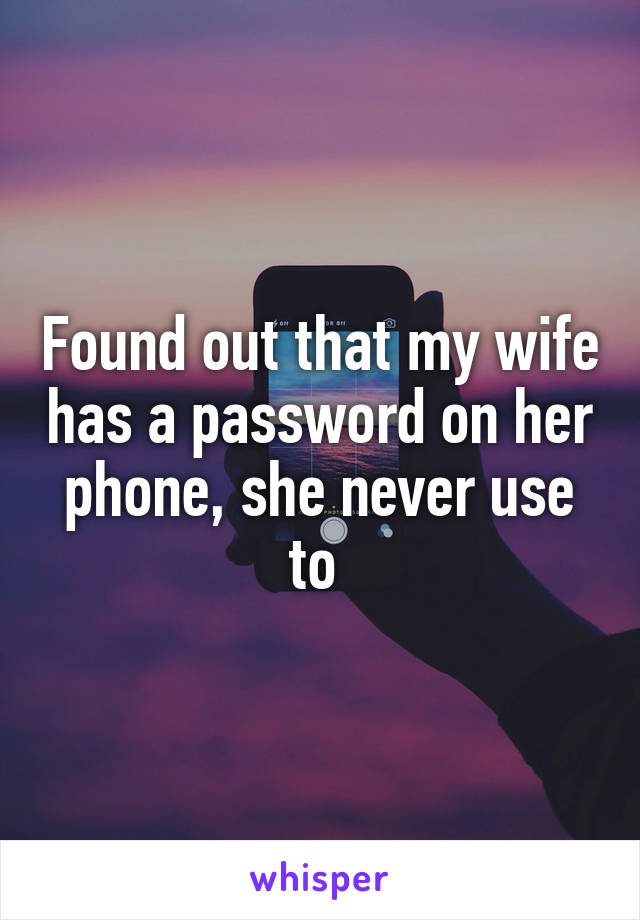 Found out that my wife has a password on her phone, she never use to 