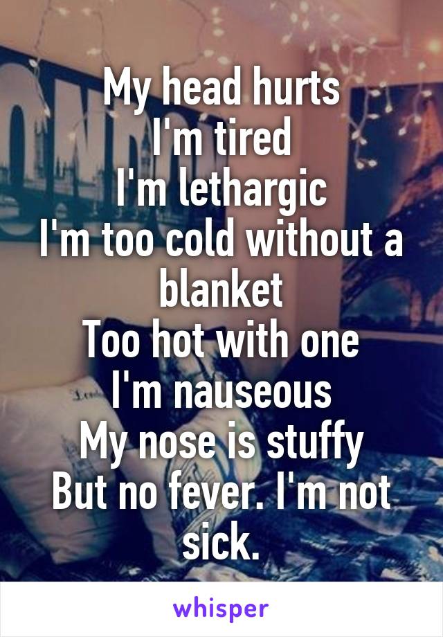 My head hurts
I'm tired
I'm lethargic
I'm too cold without a blanket
Too hot with one
I'm nauseous
My nose is stuffy
But no fever. I'm not sick.