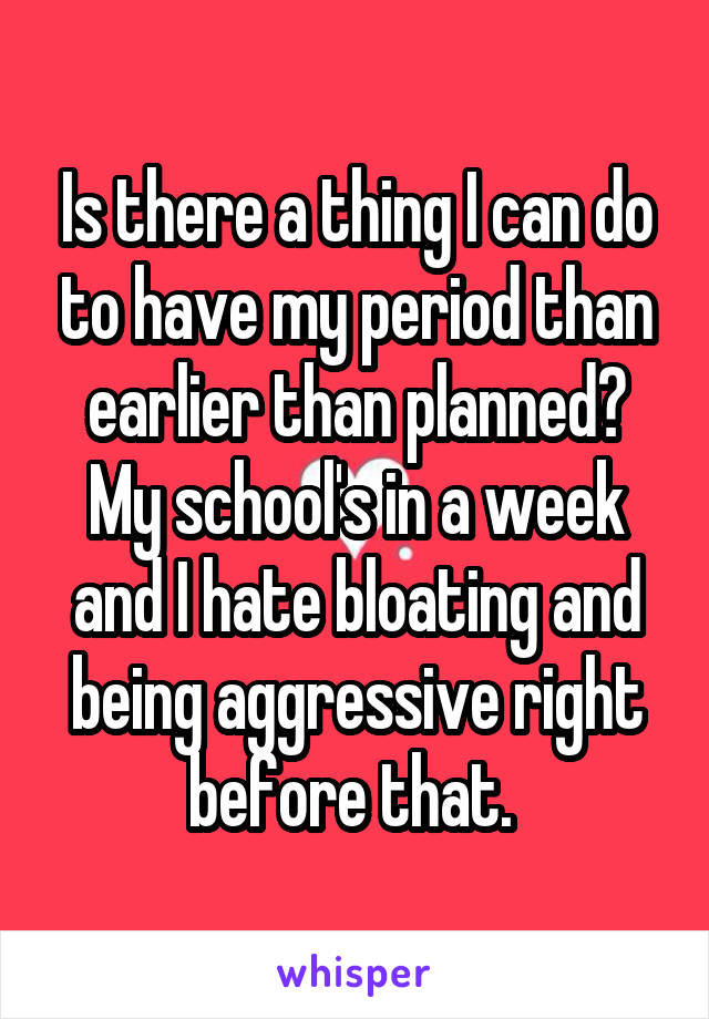 Is there a thing I can do to have my period than earlier than planned? My school's in a week and I hate bloating and being aggressive right before that. 