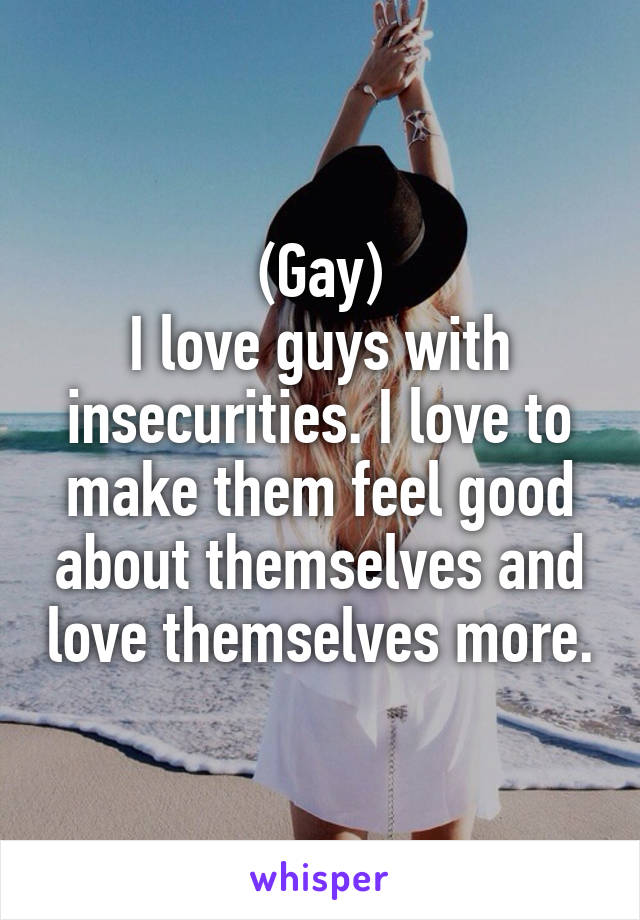 (Gay)
I love guys with insecurities. I love to make them feel good about themselves and love themselves more.