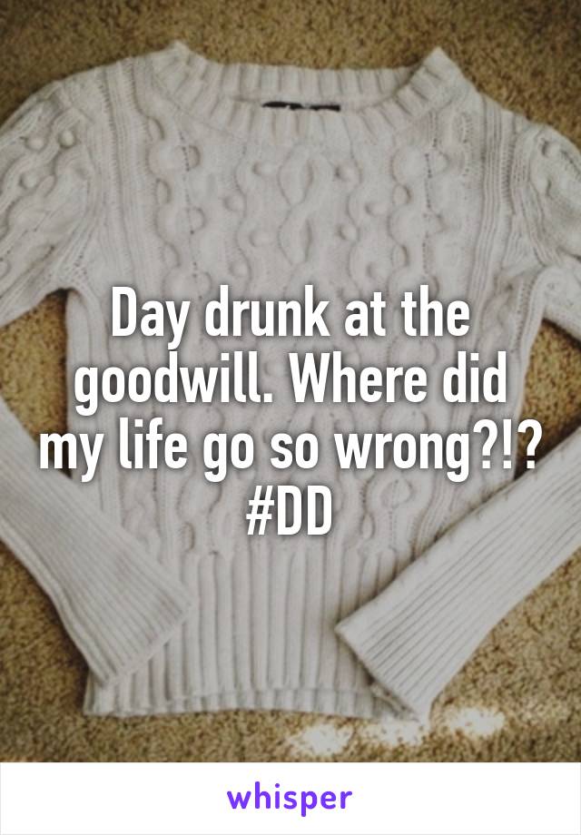 Day drunk at the goodwill. Where did my life go so wrong?!? #DD