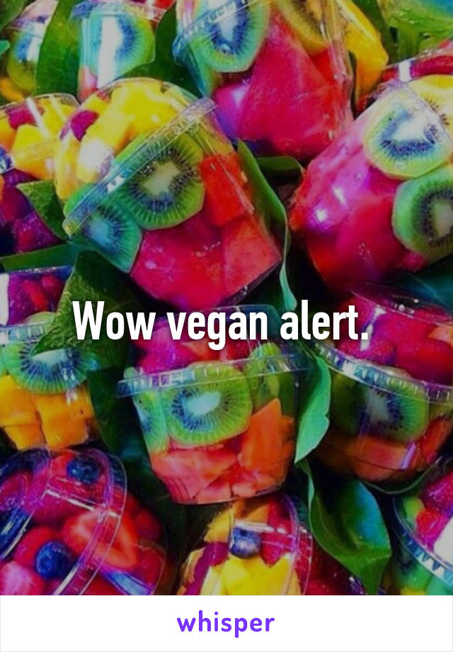 Wow vegan alert. 