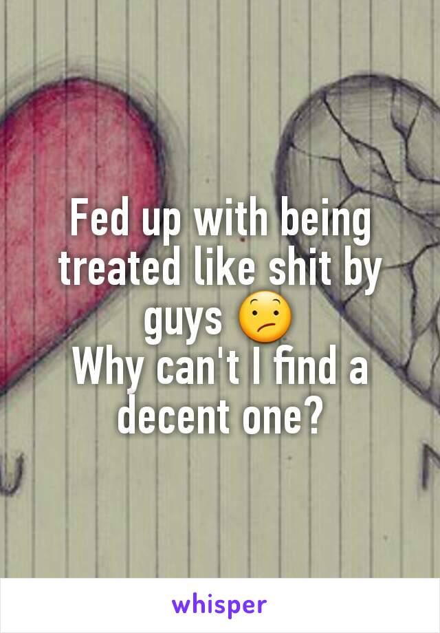 Fed up with being treated like shit by guys 😕
Why can't I find a decent one?
