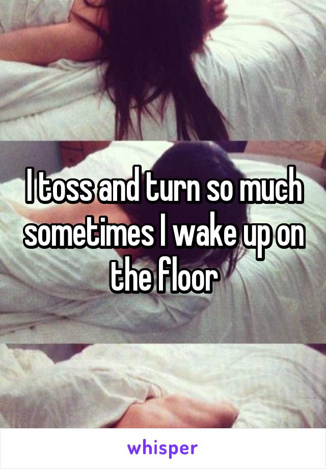 I toss and turn so much sometimes I wake up on the floor