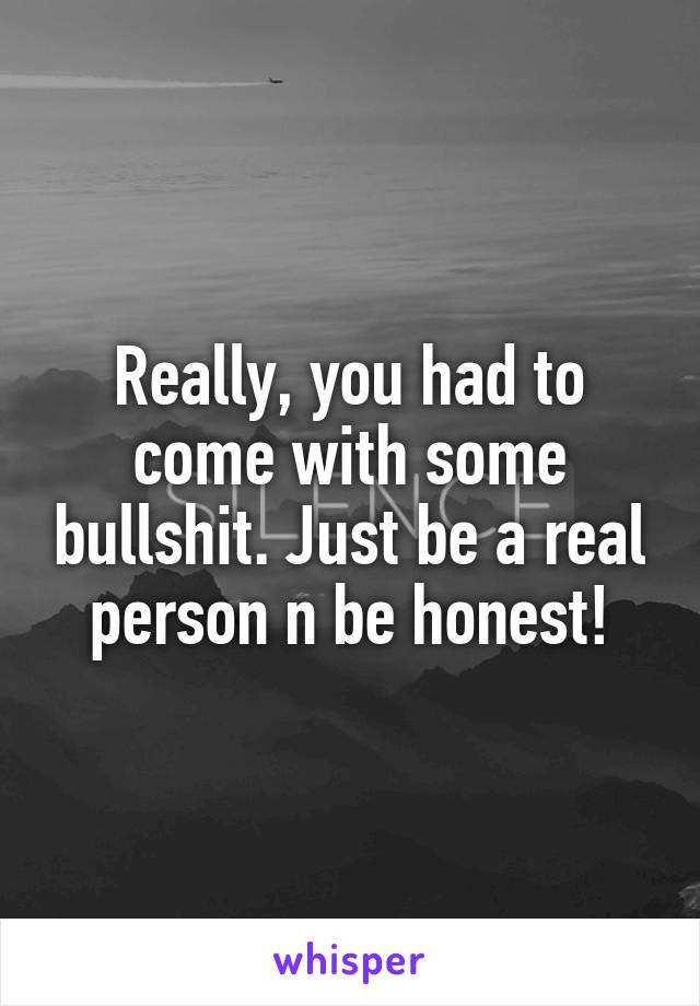 Really, you had to come with some bullshit. Just be a real person n be honest!