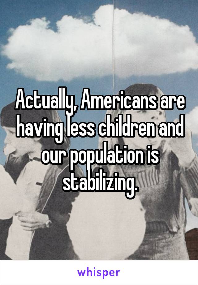 Actually, Americans are having less children and our population is stabilizing.