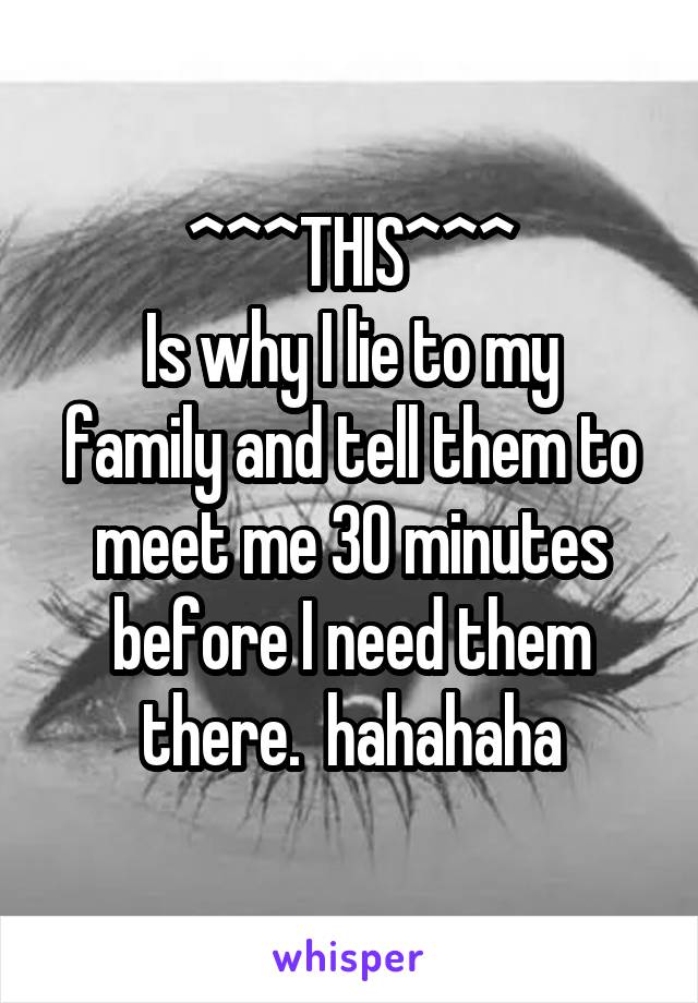 ^^^THIS^^^
Is why I lie to my family and tell them to meet me 30 minutes before I need them there.  hahahaha