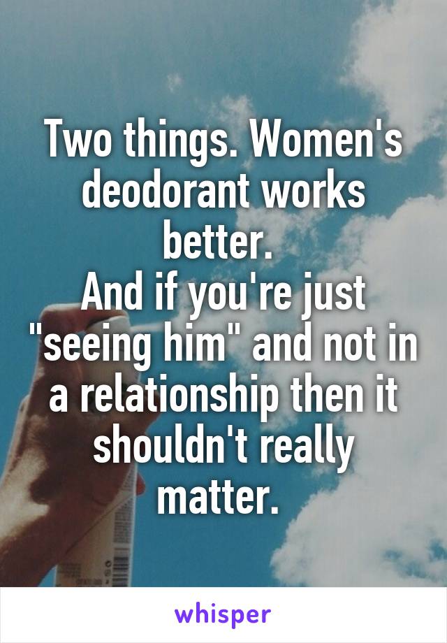 Two things. Women's deodorant works better. 
And if you're just "seeing him" and not in a relationship then it shouldn't really matter. 